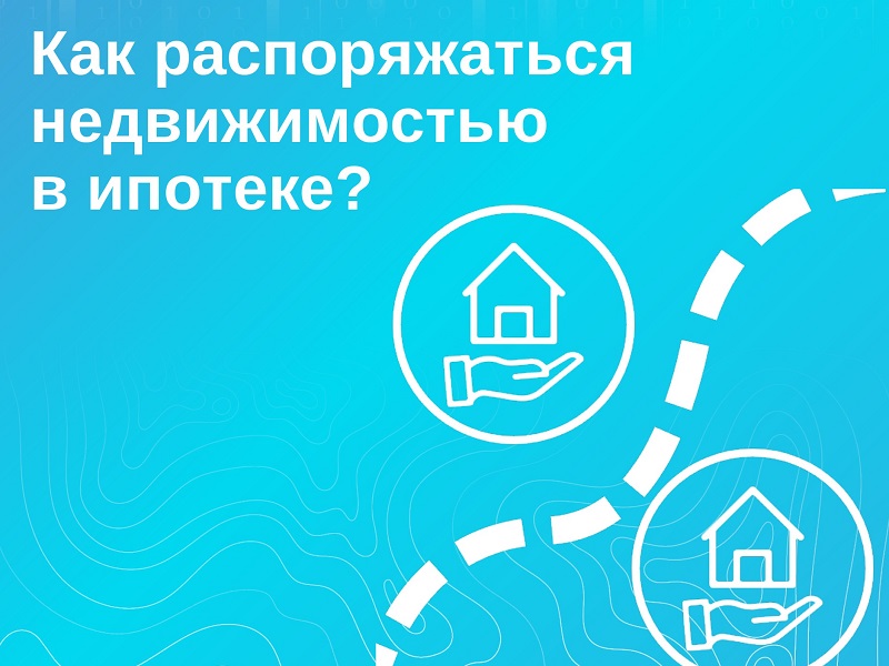 Как распоряжаться недвижимостью в ипотеке?.