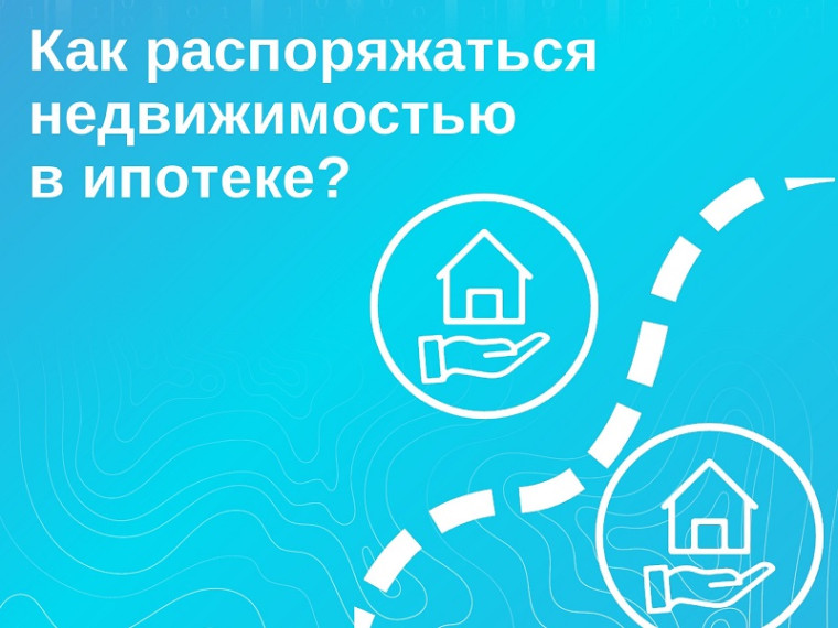 Как распоряжаться недвижимостью в ипотеке?. Как распоряжаться недвижимостью в ипотеке?.